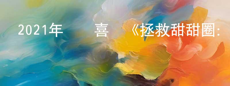 曹曉蘭的動漫綜藝大全,2021年動畫喜劇《拯救甜甜圈:時空大營救》BD中英雙字迅雷下載_深夜電影